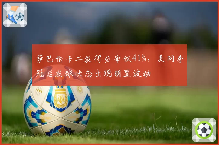 萨巴伦卡二发得分率仅41%，美网夺冠后发球状态出现明显波动
