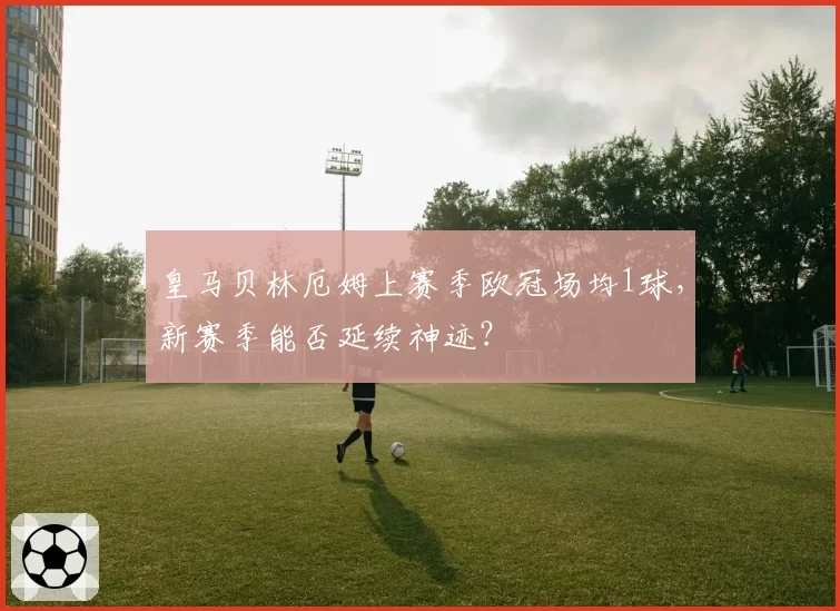 皇马贝林厄姆上赛季欧冠场均1球，新赛季能否延续神迹？