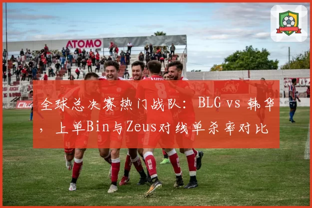 全球总决赛热门战队:BLG vs 韩华,上单Bin与Zeus对线单杀率对比
