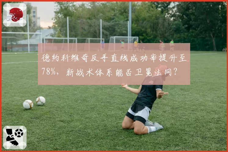 德约科维奇反手直线成功率提升至78%,新战术体系能否卫冕法网?