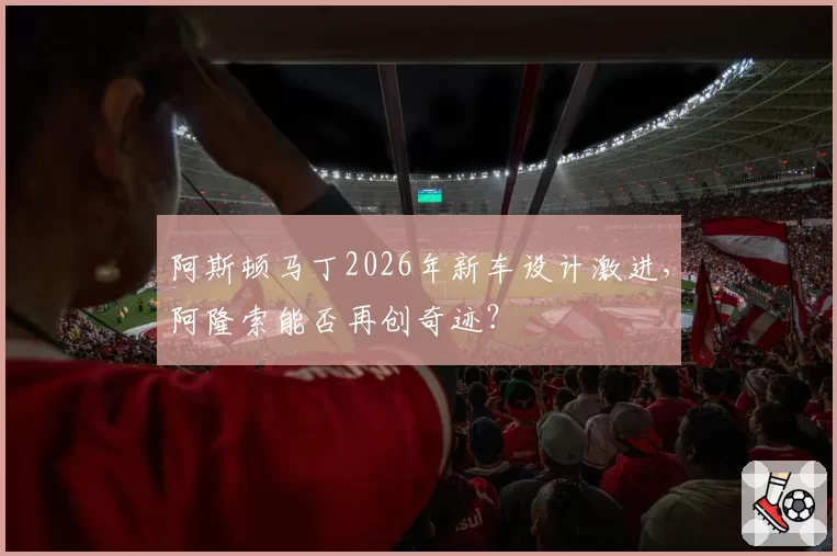 阿斯顿马丁2026年新车设计激进,阿隆索能否再创奇迹?