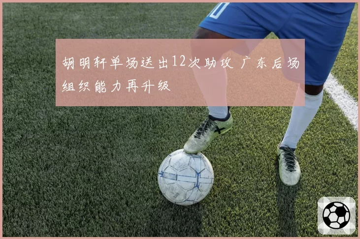 胡明轩单场送出12次助攻 广东后场组织能力再升级