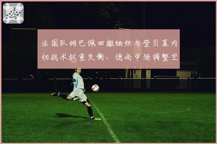 法国队姆巴佩回撤组织与登贝莱内切战术权重失衡,德尚中场调整空间还有多大?