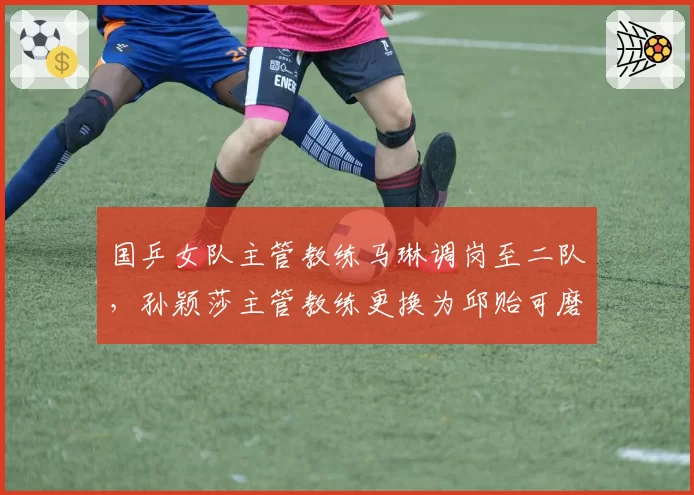 国乒女队主管教练马琳调岗至二队，孙颖莎主管教练更换为邱贻可磨合期延长