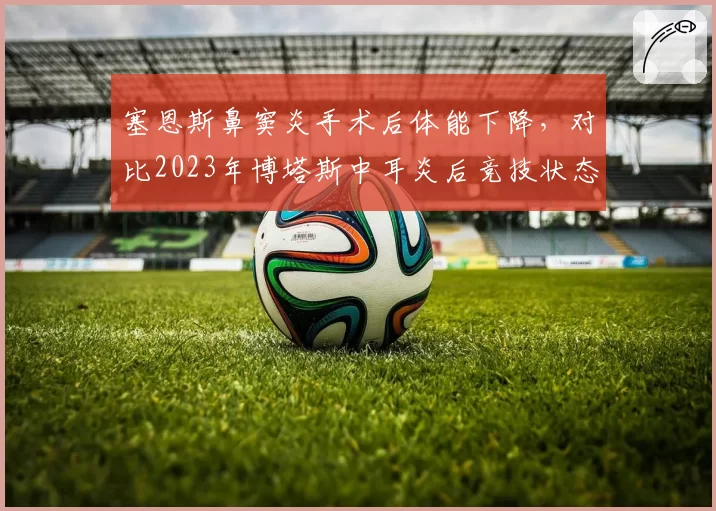 塞恩斯鼻窦炎手术后体能下降，对比2023年博塔斯中耳炎后竞技状态变化