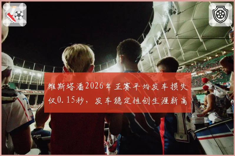 维斯塔潘2026年正赛平均发车损失仅0.15秒，发车稳定性创生涯新高