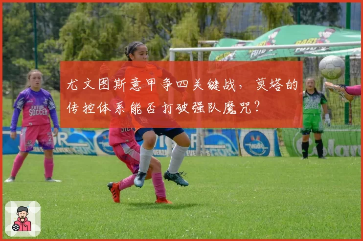 尤文图斯意甲争四关键战，莫塔的传控体系能否打破强队魔咒？