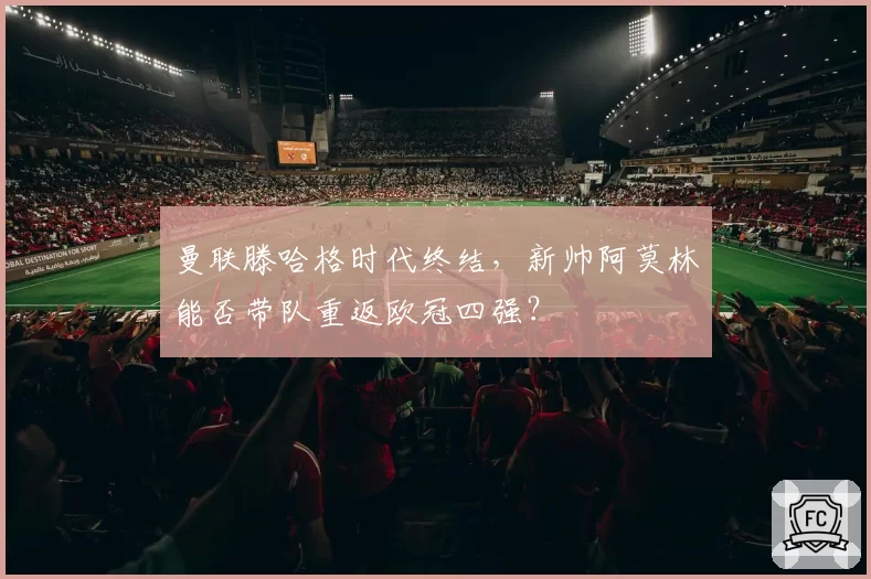 曼联滕哈格时代终结，新帅阿莫林能否带队重返欧冠四强？