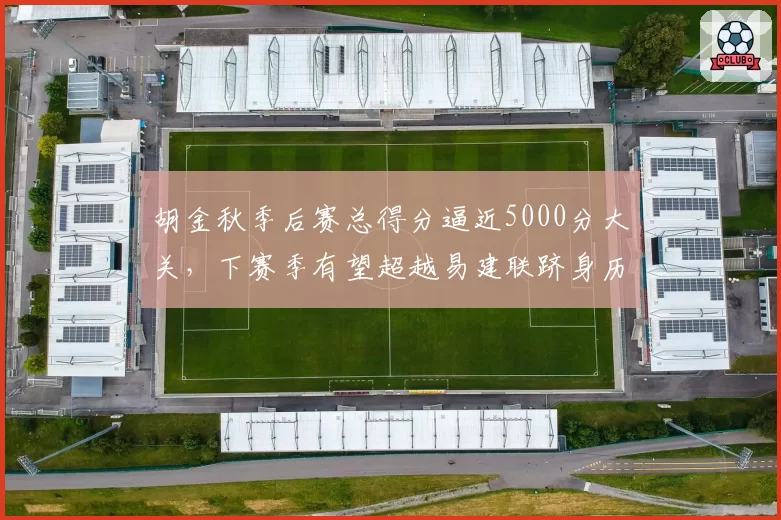 胡金秋季后赛总得分逼近5000分大关，下赛季有望超越易建联跻身历史前十