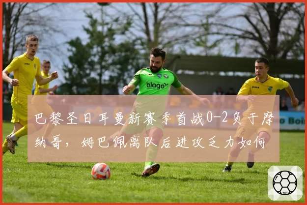 巴黎圣日耳曼新赛季首战0-2负于摩纳哥,姆巴佩离队后进攻乏力如何破局?