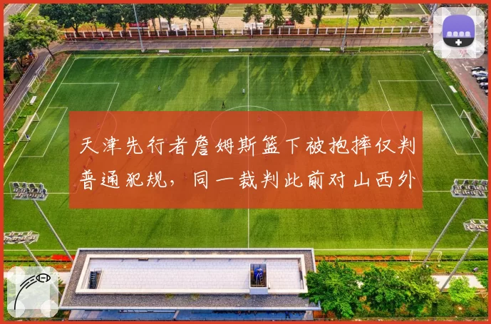 天津先行者詹姆斯篮下被抱摔仅判普通犯规，同一裁判此前对山西外援曾吹违体