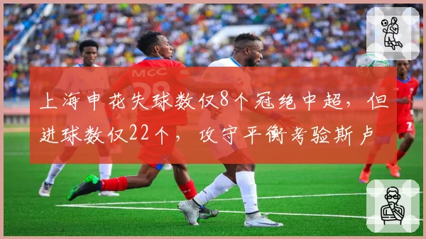 上海申花失球数仅8个冠绝中超,但进球数仅22个,攻守平衡考验斯卢茨基