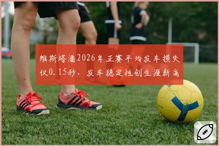 维斯塔潘2026年正赛平均发车损失仅0.15秒，发车稳定性创生涯新高