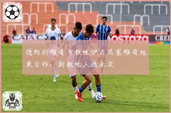 德约科维奇与教练伊万尼塞维奇结束合作，新教练人选未定