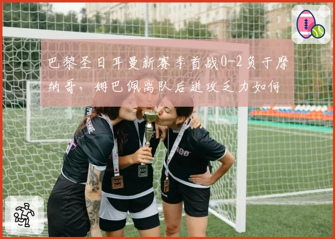 巴黎圣日耳曼新赛季首战0-2负于摩纳哥，姆巴佩离队后进攻乏力如何破局？