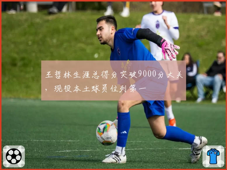 王哲林生涯总得分突破9000分大关,现役本土球员位列第一