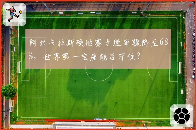 阿尔卡拉斯硬地赛季胜率骤降至68%，世界第一宝座能否守住？