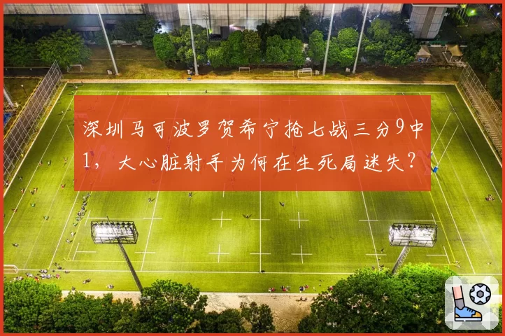 深圳马可波罗贺希宁抢七战三分9中1，大心脏射手为何在生死局迷失？