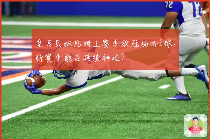 皇马贝林厄姆上赛季欧冠场均1球，新赛季能否延续神迹？