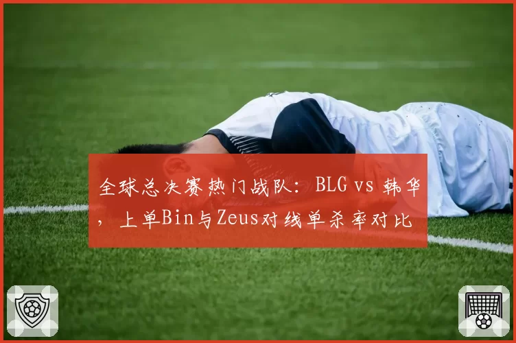 全球总决赛热门战队：BLG vs 韩华，上单Bin与Zeus对线单杀率对比