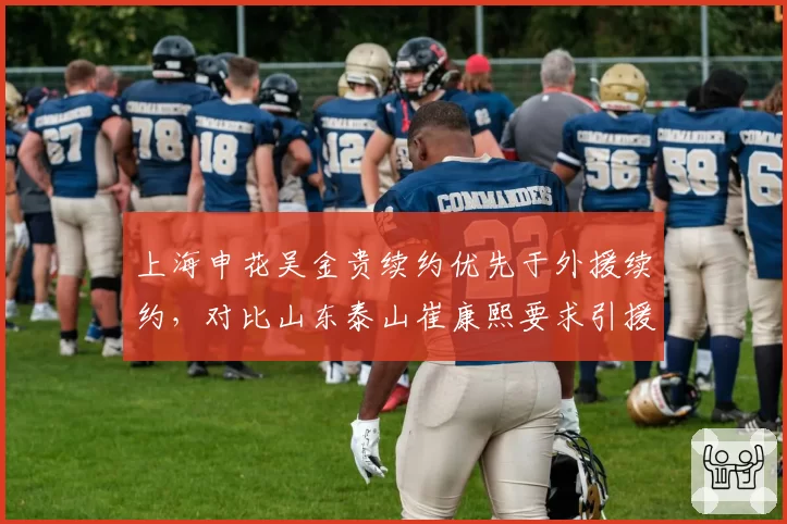 上海申花吴金贵续约优先于外援续约，对比山东泰山崔康熙要求引援话语权，管理层权力分配差异