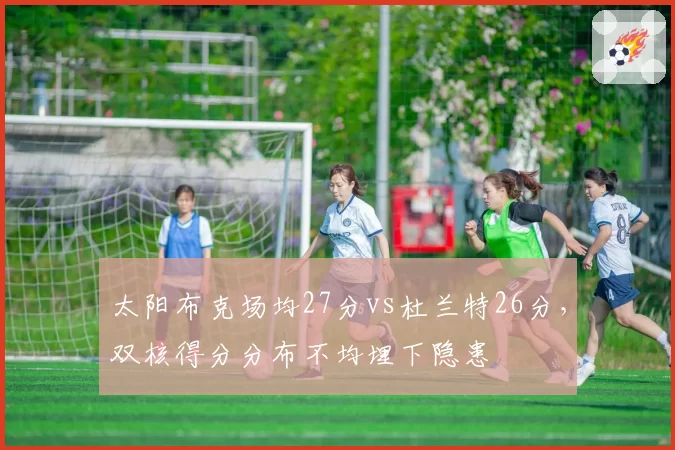 太阳布克场均27分vs杜兰特26分,双核得分分布不均埋下隐患