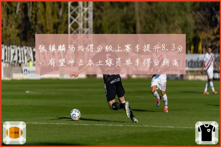 张镇麟场均得分较上赛季提升8.3分,有望冲击本土球员单季得分新高