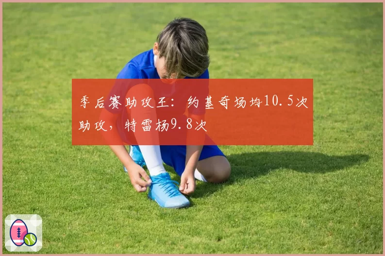 季后赛助攻王：约基奇场均10.5次助攻，特雷杨9.8次