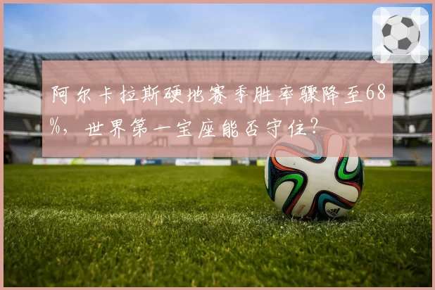 阿尔卡拉斯硬地赛季胜率骤降至68%，世界第一宝座能否守住？