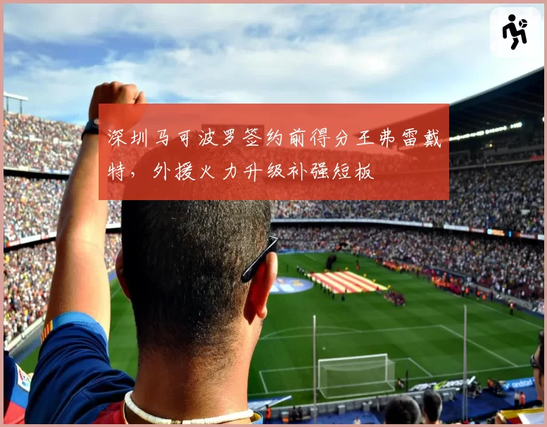 深圳马可波罗签约前得分王弗雷戴特,外援火力升级补强短板