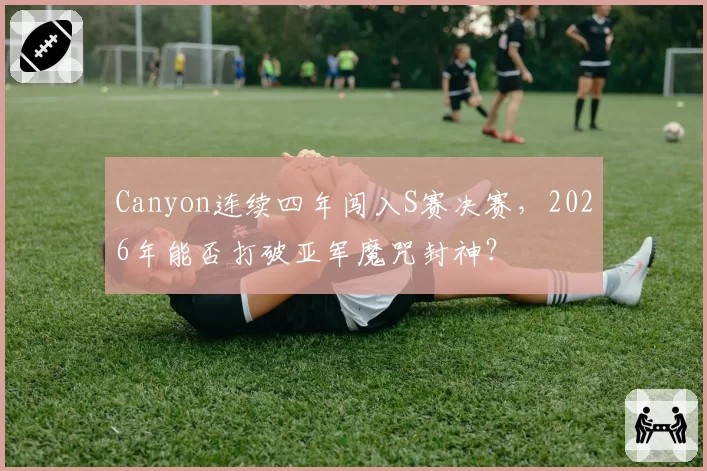 Canyon连续四年闯入S赛决赛，2026年能否打破亚军魔咒封神？