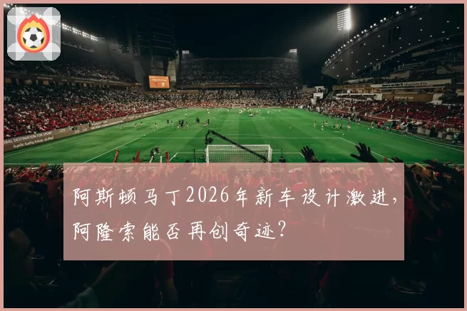 阿斯顿马丁2026年新车设计激进，阿隆索能否再创奇迹？