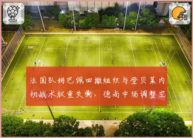 法国队姆巴佩回撤组织与登贝莱内切战术权重失衡,德尚中场调整空间还有多大?