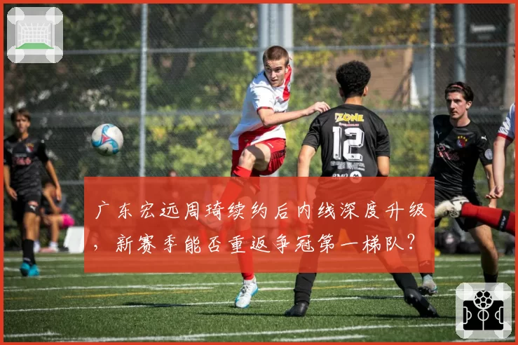 广东宏远周琦续约后内线深度升级，新赛季能否重返争冠第一梯队？