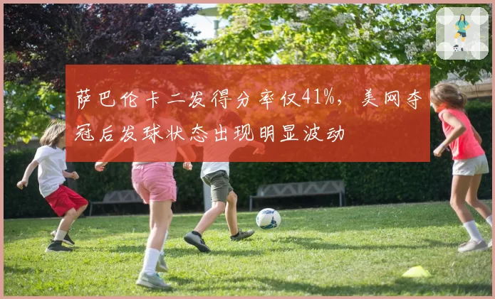 萨巴伦卡二发得分率仅41%，美网夺冠后发球状态出现明显波动