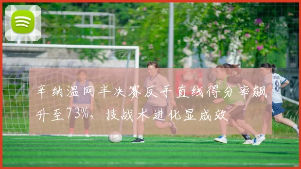 辛纳温网半决赛反手直线得分率飙升至73%，技战术进化显成效