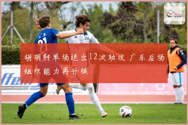胡明轩单场送出12次助攻 广东后场组织能力再升级