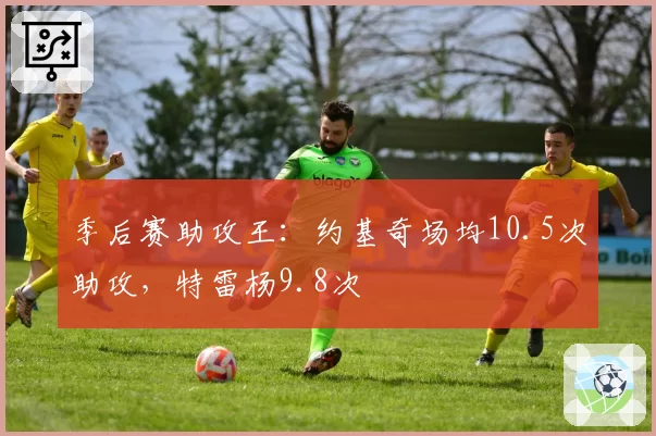 季后赛助攻王：约基奇场均10.5次助攻，特雷杨9.8次