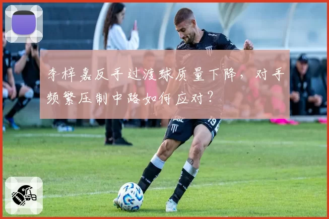 李梓嘉反手过渡球质量下降,对手频繁压制中路如何应对?