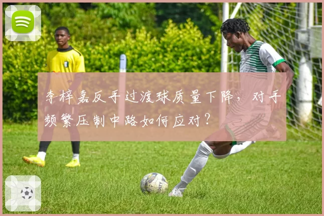 李梓嘉反手过渡球质量下降，对手频繁压制中路如何应对？